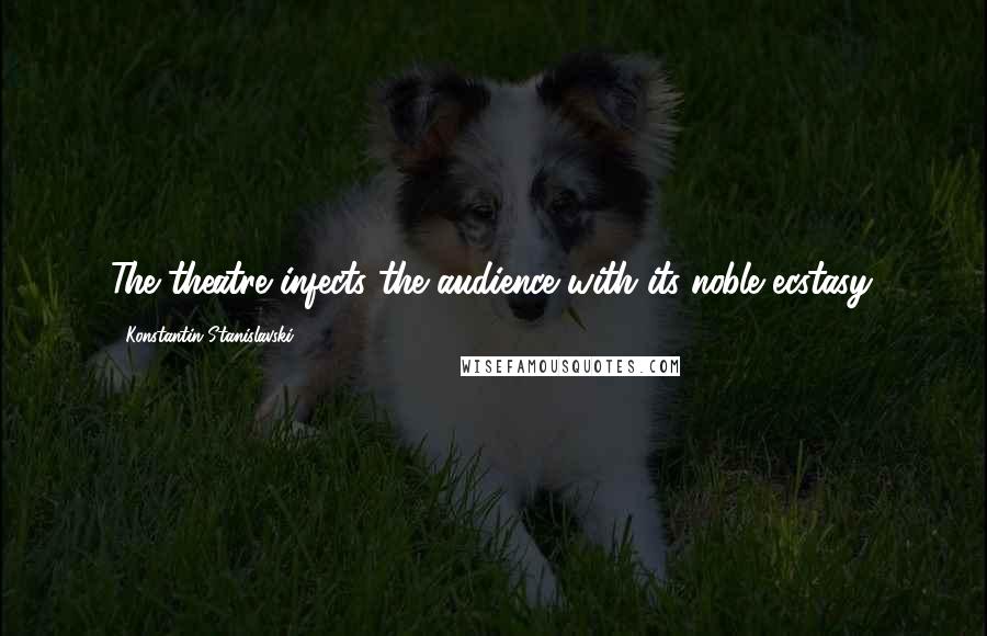 Konstantin Stanislavski Quotes: The theatre infects the audience with its noble ecstasy.