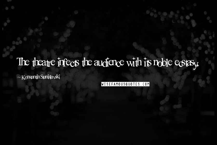 Konstantin Stanislavski Quotes: The theatre infects the audience with its noble ecstasy.