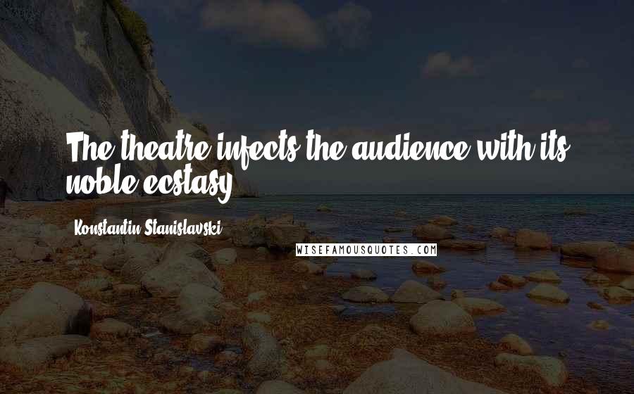 Konstantin Stanislavski Quotes: The theatre infects the audience with its noble ecstasy.