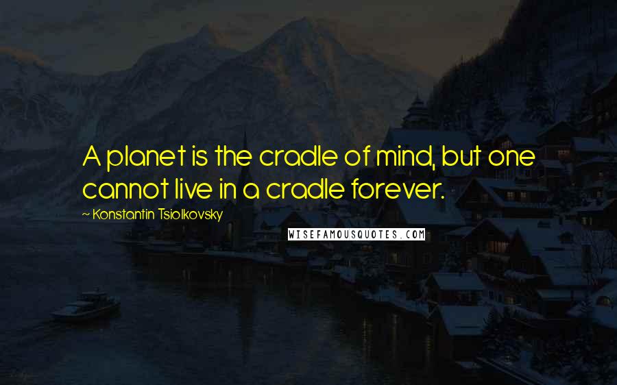 Konstantin Tsiolkovsky Quotes: A planet is the cradle of mind, but one cannot live in a cradle forever.