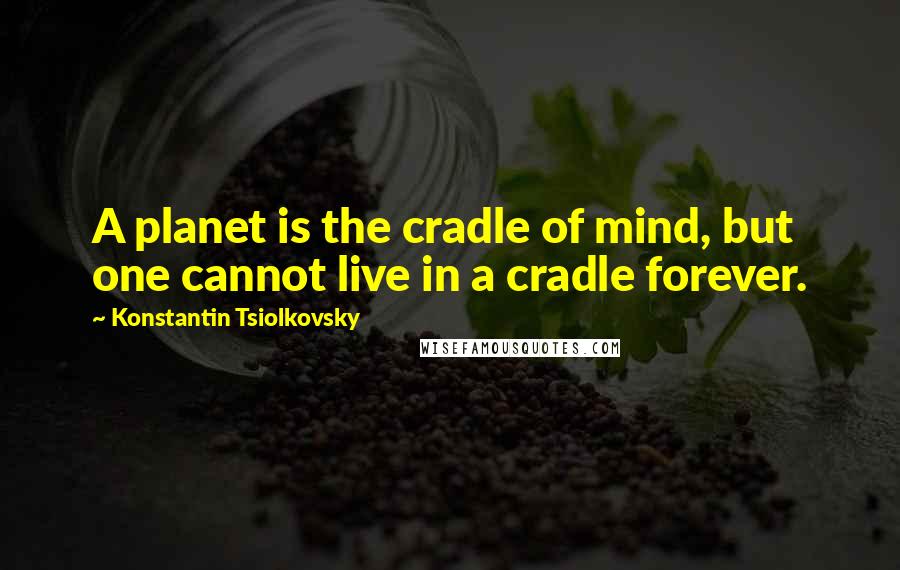 Konstantin Tsiolkovsky Quotes: A planet is the cradle of mind, but one cannot live in a cradle forever.