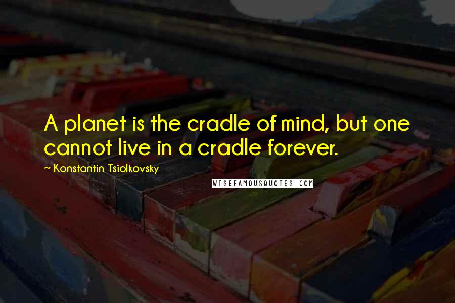 Konstantin Tsiolkovsky Quotes: A planet is the cradle of mind, but one cannot live in a cradle forever.