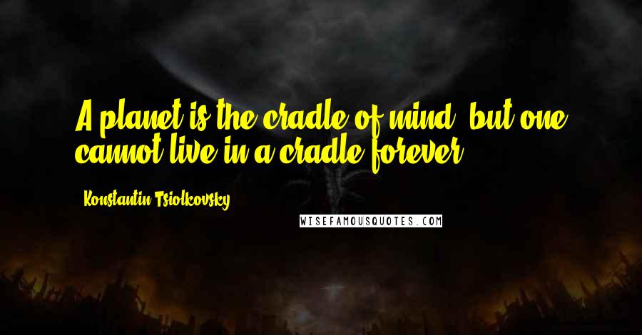 Konstantin Tsiolkovsky Quotes: A planet is the cradle of mind, but one cannot live in a cradle forever.