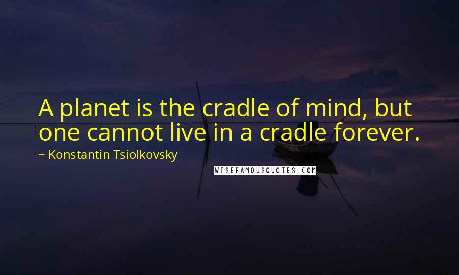 Konstantin Tsiolkovsky Quotes: A planet is the cradle of mind, but one cannot live in a cradle forever.