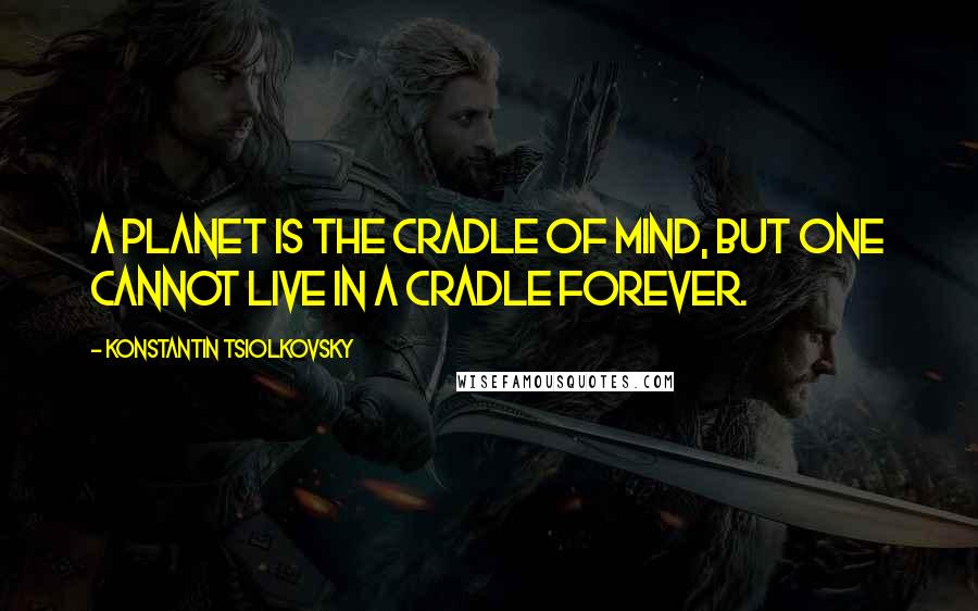 Konstantin Tsiolkovsky Quotes: A planet is the cradle of mind, but one cannot live in a cradle forever.