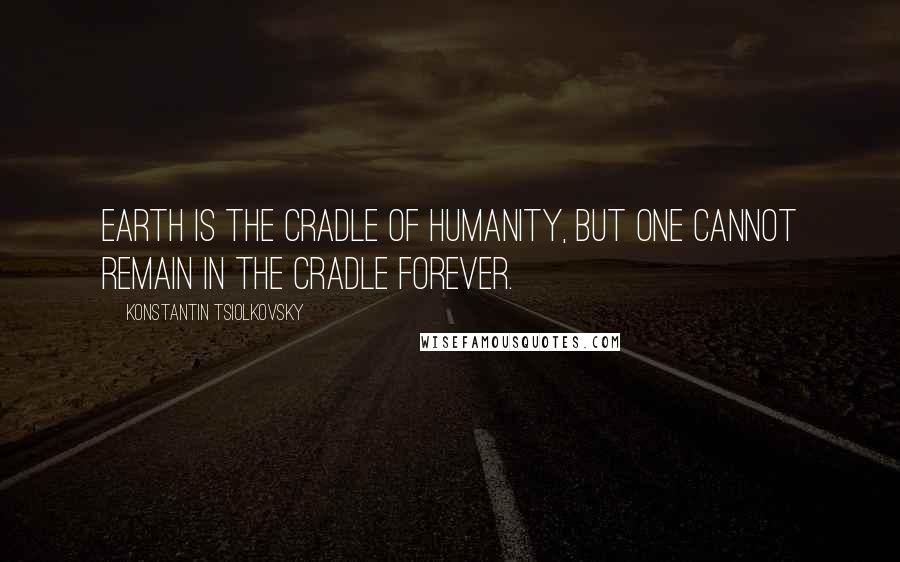 Konstantin Tsiolkovsky Quotes: Earth is the cradle of humanity, but one cannot remain in the cradle forever.