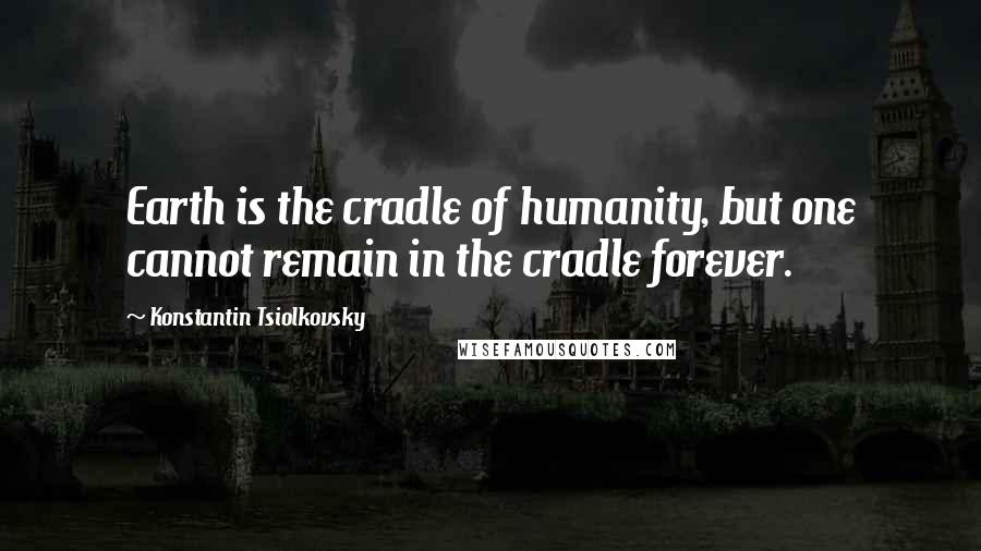 Konstantin Tsiolkovsky Quotes: Earth is the cradle of humanity, but one cannot remain in the cradle forever.
