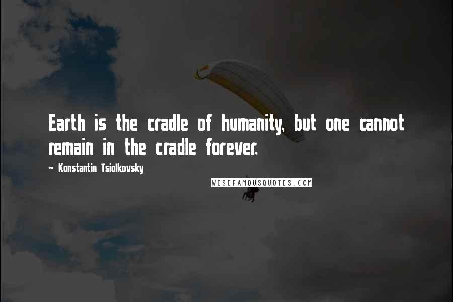 Konstantin Tsiolkovsky Quotes: Earth is the cradle of humanity, but one cannot remain in the cradle forever.