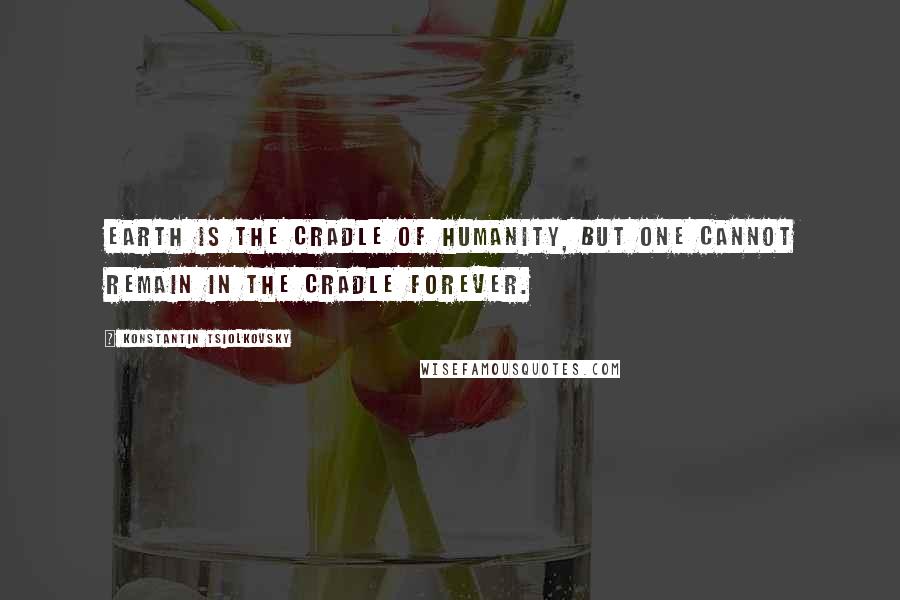 Konstantin Tsiolkovsky Quotes: Earth is the cradle of humanity, but one cannot remain in the cradle forever.