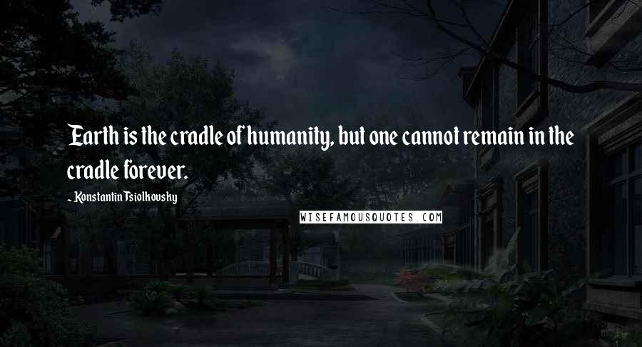 Konstantin Tsiolkovsky Quotes: Earth is the cradle of humanity, but one cannot remain in the cradle forever.