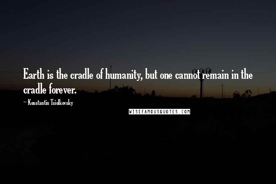 Konstantin Tsiolkovsky Quotes: Earth is the cradle of humanity, but one cannot remain in the cradle forever.