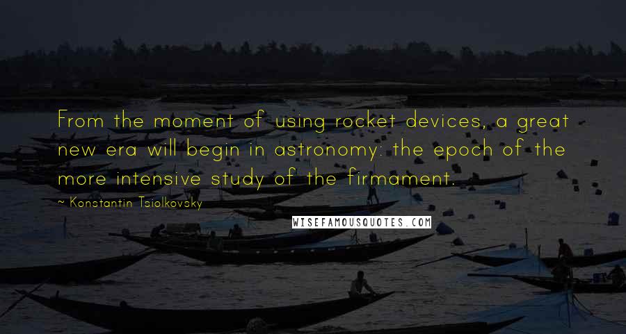 Konstantin Tsiolkovsky Quotes: From the moment of using rocket devices, a great new era will begin in astronomy: the epoch of the more intensive study of the firmament.