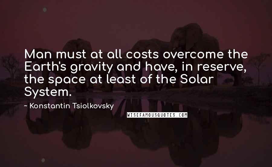 Konstantin Tsiolkovsky Quotes: Man must at all costs overcome the Earth's gravity and have, in reserve, the space at least of the Solar System.