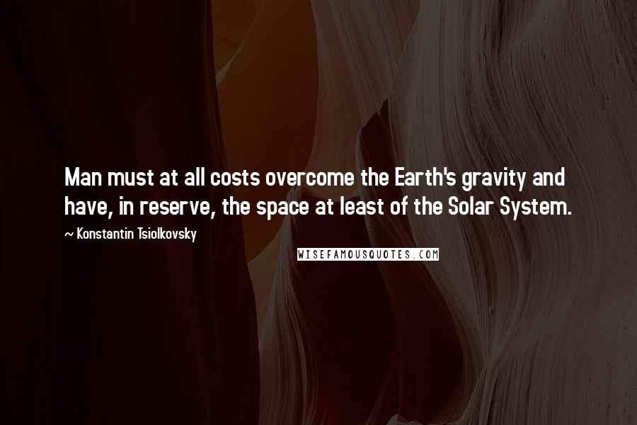 Konstantin Tsiolkovsky Quotes: Man must at all costs overcome the Earth's gravity and have, in reserve, the space at least of the Solar System.