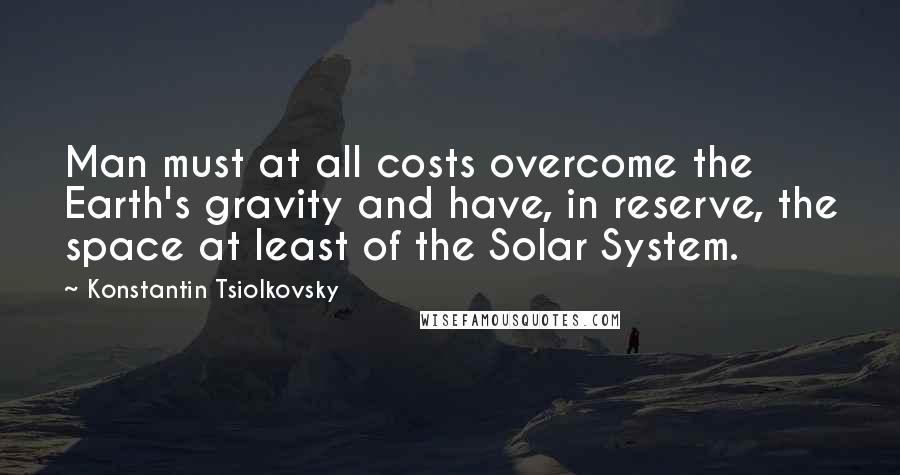 Konstantin Tsiolkovsky Quotes: Man must at all costs overcome the Earth's gravity and have, in reserve, the space at least of the Solar System.