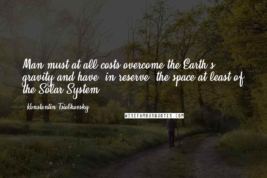 Konstantin Tsiolkovsky Quotes: Man must at all costs overcome the Earth's gravity and have, in reserve, the space at least of the Solar System.