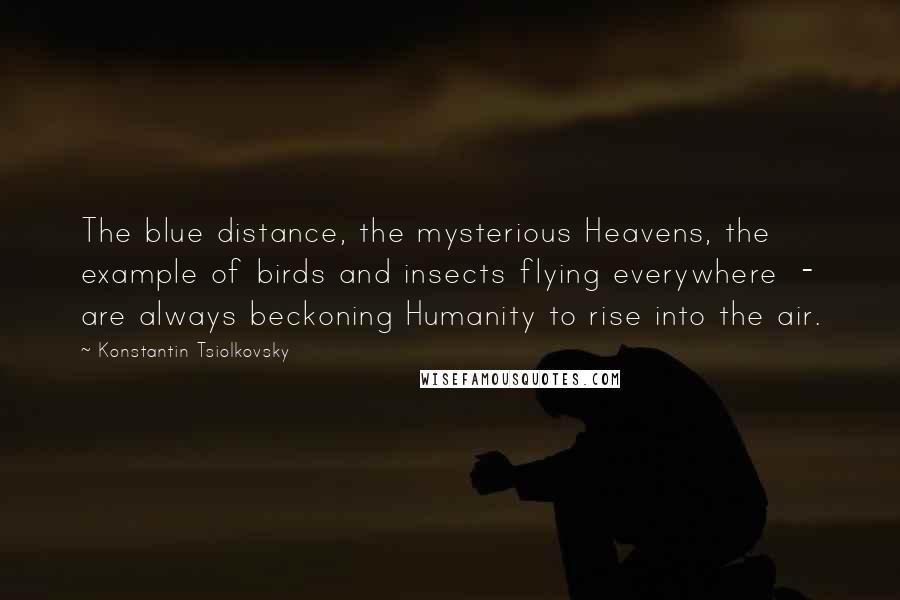 Konstantin Tsiolkovsky Quotes: The blue distance, the mysterious Heavens, the example of birds and insects flying everywhere  - are always beckoning Humanity to rise into the air.