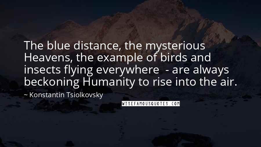 Konstantin Tsiolkovsky Quotes: The blue distance, the mysterious Heavens, the example of birds and insects flying everywhere  - are always beckoning Humanity to rise into the air.