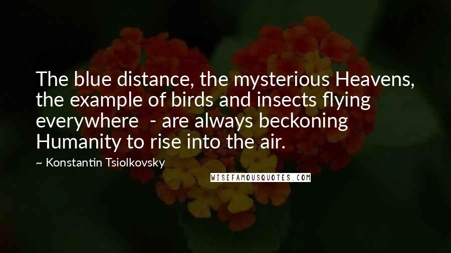 Konstantin Tsiolkovsky Quotes: The blue distance, the mysterious Heavens, the example of birds and insects flying everywhere  - are always beckoning Humanity to rise into the air.
