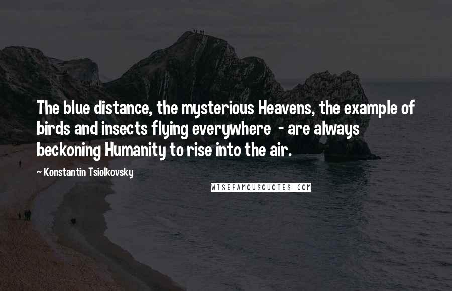 Konstantin Tsiolkovsky Quotes: The blue distance, the mysterious Heavens, the example of birds and insects flying everywhere  - are always beckoning Humanity to rise into the air.