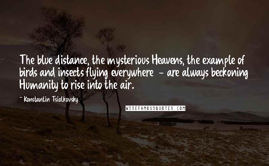 Konstantin Tsiolkovsky Quotes: The blue distance, the mysterious Heavens, the example of birds and insects flying everywhere  - are always beckoning Humanity to rise into the air.