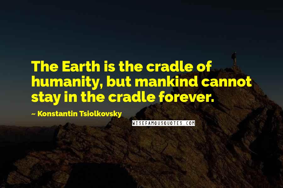Konstantin Tsiolkovsky Quotes: The Earth is the cradle of humanity, but mankind cannot stay in the cradle forever.