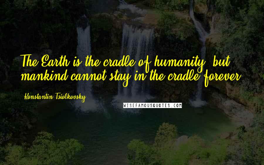 Konstantin Tsiolkovsky Quotes: The Earth is the cradle of humanity, but mankind cannot stay in the cradle forever.