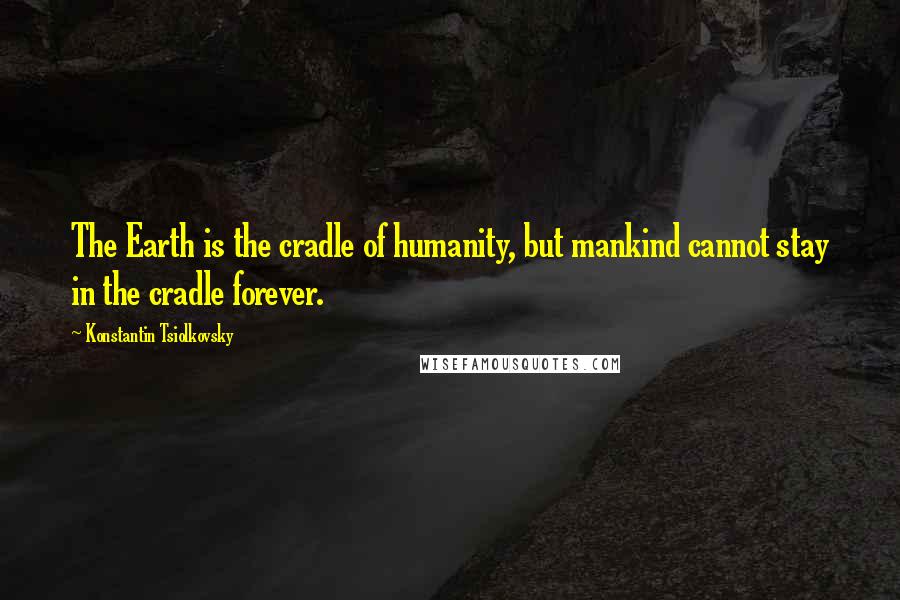 Konstantin Tsiolkovsky Quotes: The Earth is the cradle of humanity, but mankind cannot stay in the cradle forever.