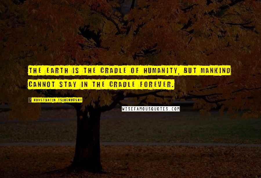 Konstantin Tsiolkovsky Quotes: The Earth is the cradle of humanity, but mankind cannot stay in the cradle forever.