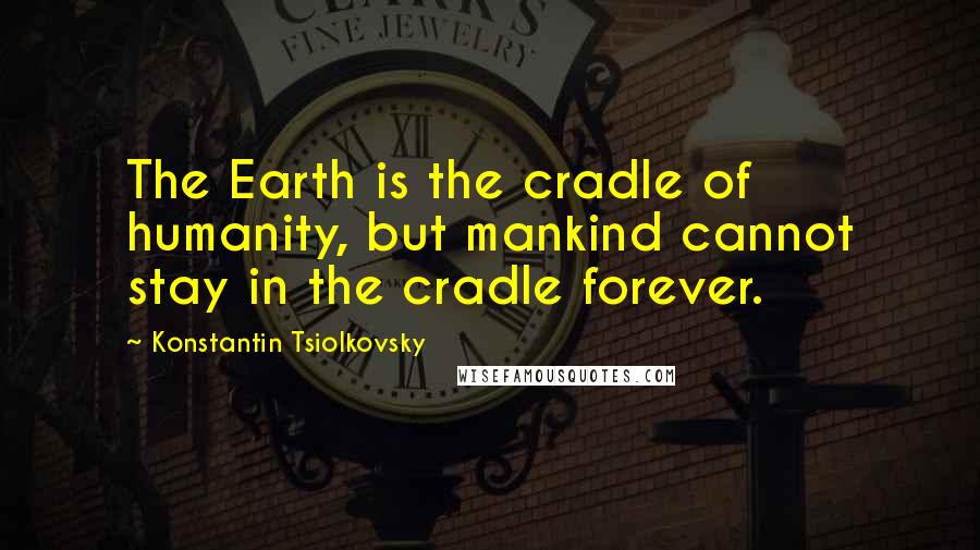 Konstantin Tsiolkovsky Quotes: The Earth is the cradle of humanity, but mankind cannot stay in the cradle forever.