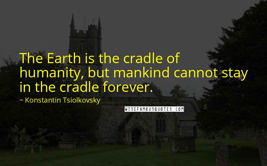 Konstantin Tsiolkovsky Quotes: The Earth is the cradle of humanity, but mankind cannot stay in the cradle forever.