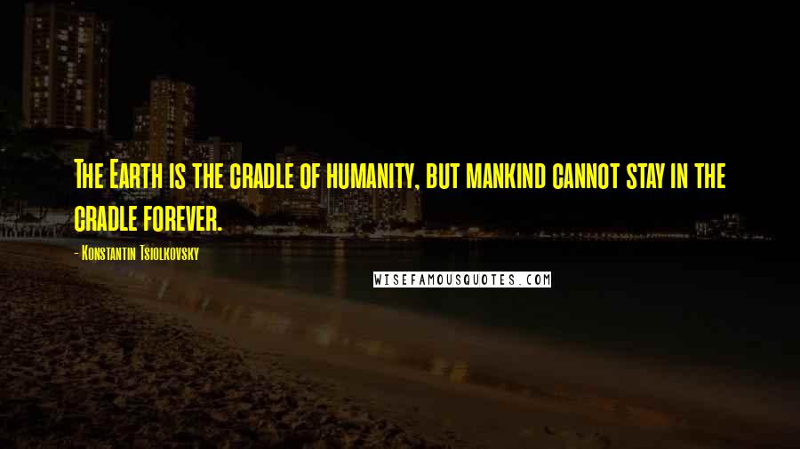 Konstantin Tsiolkovsky Quotes: The Earth is the cradle of humanity, but mankind cannot stay in the cradle forever.