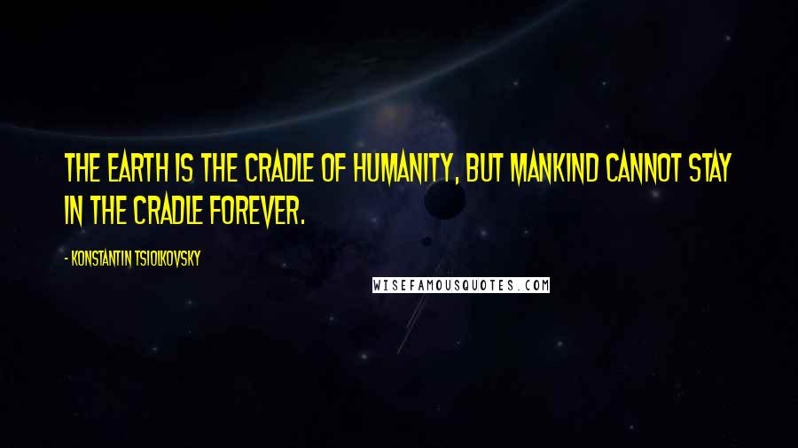Konstantin Tsiolkovsky Quotes: The Earth is the cradle of humanity, but mankind cannot stay in the cradle forever.