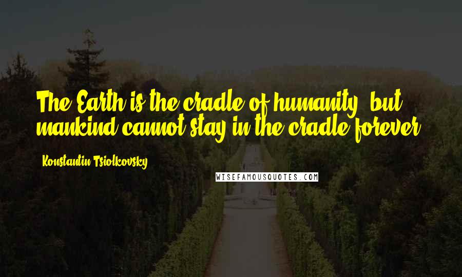 Konstantin Tsiolkovsky Quotes: The Earth is the cradle of humanity, but mankind cannot stay in the cradle forever.