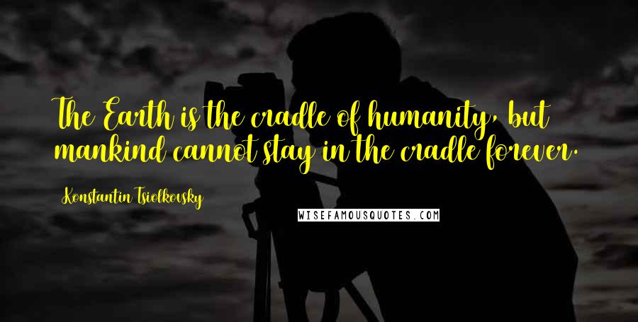 Konstantin Tsiolkovsky Quotes: The Earth is the cradle of humanity, but mankind cannot stay in the cradle forever.
