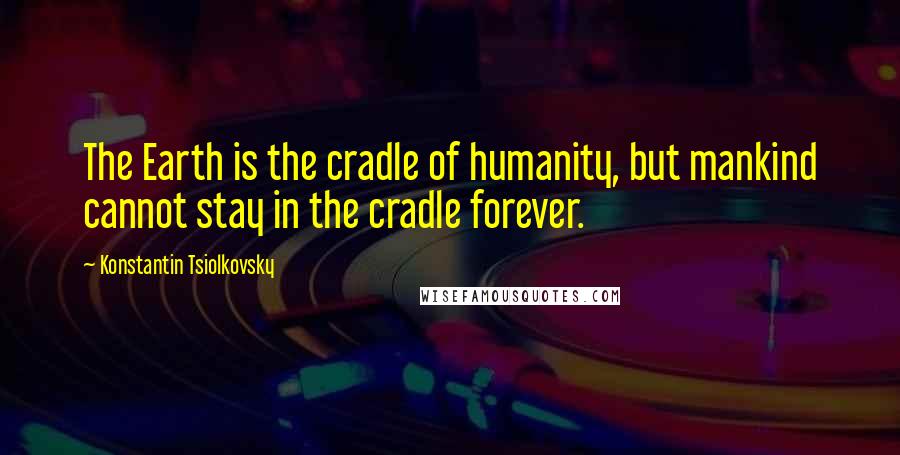 Konstantin Tsiolkovsky Quotes: The Earth is the cradle of humanity, but mankind cannot stay in the cradle forever.