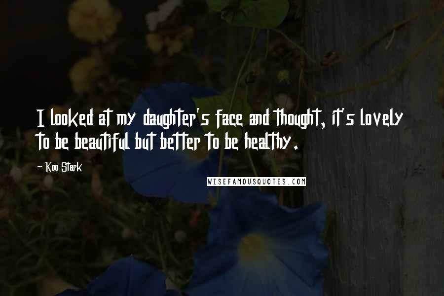 Koo Stark Quotes: I looked at my daughter's face and thought, it's lovely to be beautiful but better to be healthy.