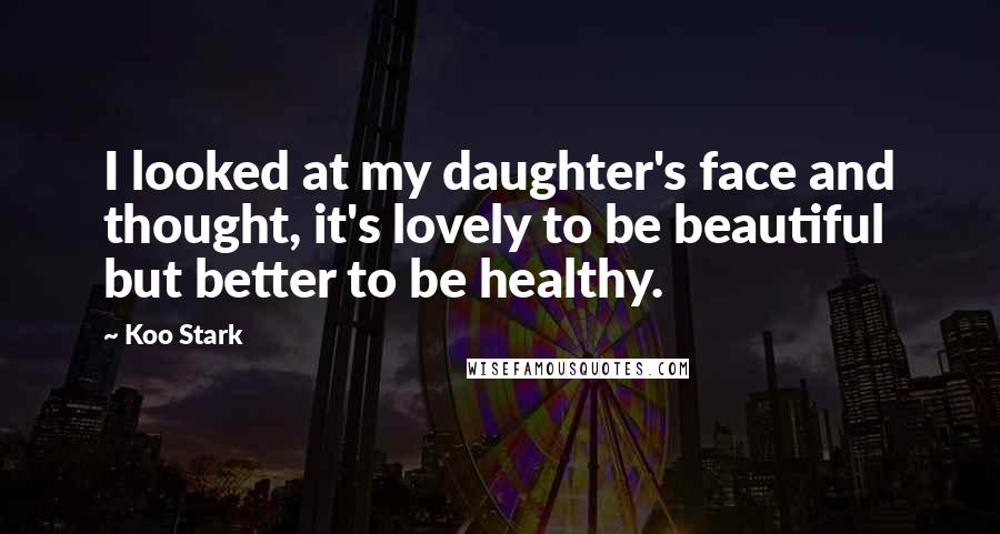 Koo Stark Quotes: I looked at my daughter's face and thought, it's lovely to be beautiful but better to be healthy.