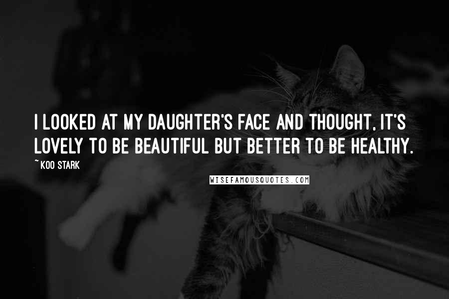 Koo Stark Quotes: I looked at my daughter's face and thought, it's lovely to be beautiful but better to be healthy.