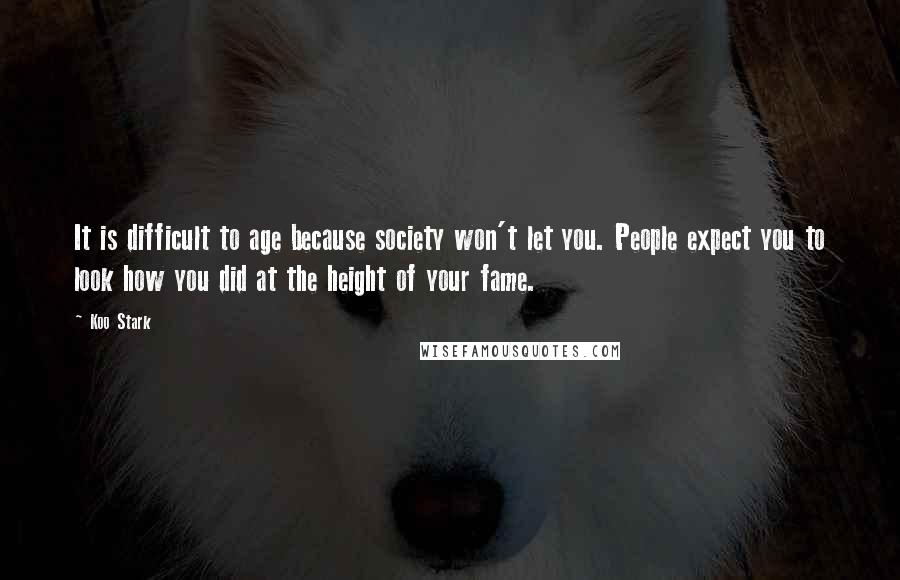 Koo Stark Quotes: It is difficult to age because society won't let you. People expect you to look how you did at the height of your fame.