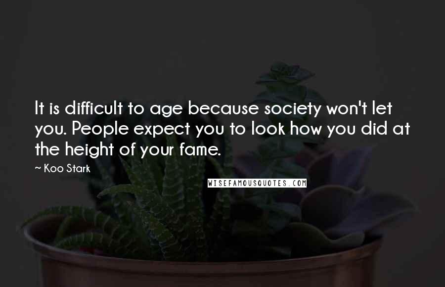 Koo Stark Quotes: It is difficult to age because society won't let you. People expect you to look how you did at the height of your fame.