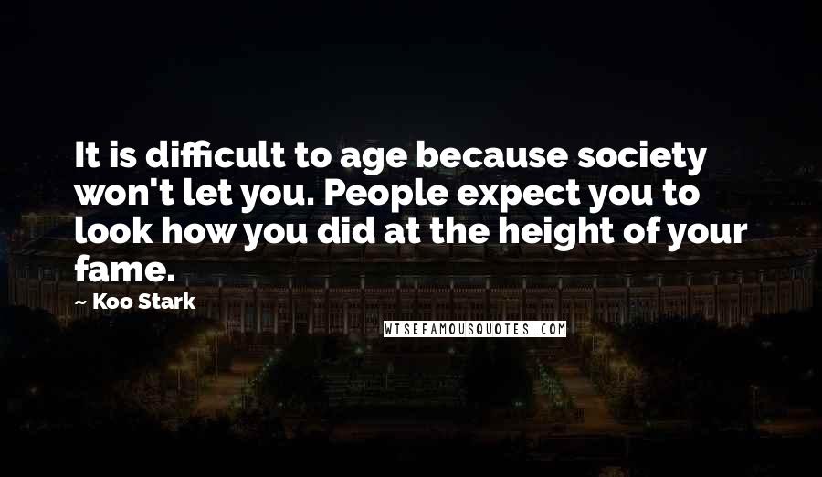 Koo Stark Quotes: It is difficult to age because society won't let you. People expect you to look how you did at the height of your fame.