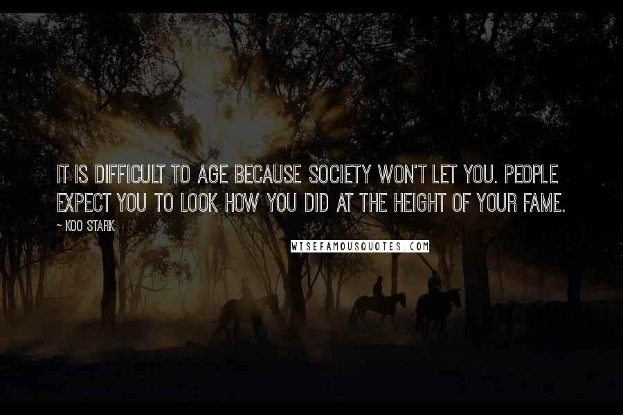 Koo Stark Quotes: It is difficult to age because society won't let you. People expect you to look how you did at the height of your fame.