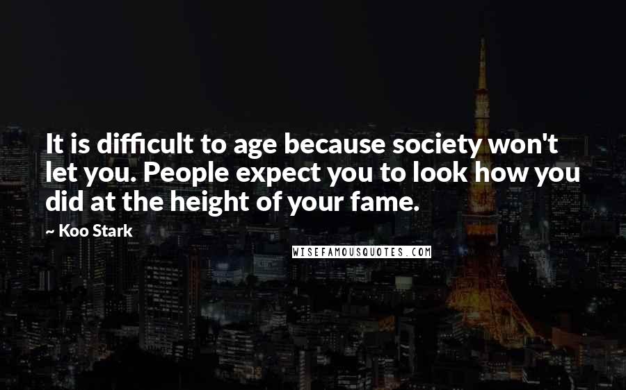 Koo Stark Quotes: It is difficult to age because society won't let you. People expect you to look how you did at the height of your fame.