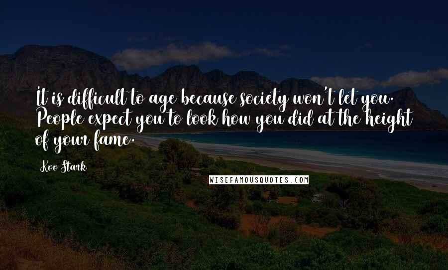 Koo Stark Quotes: It is difficult to age because society won't let you. People expect you to look how you did at the height of your fame.