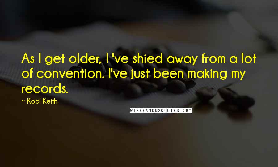 Kool Keith Quotes: As I get older, I 've shied away from a lot of convention. I've just been making my records.