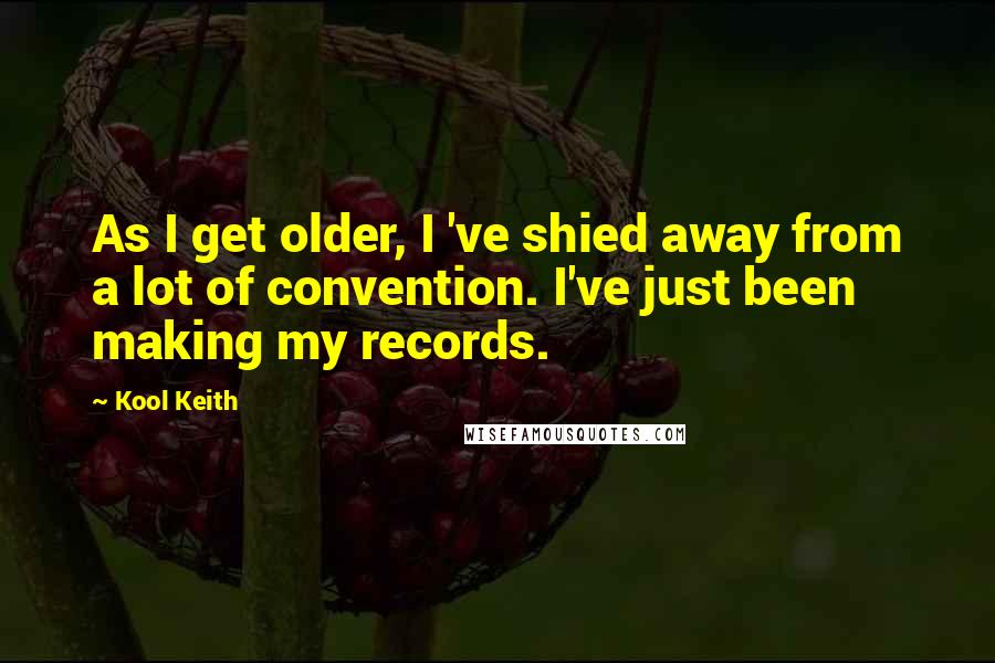 Kool Keith Quotes: As I get older, I 've shied away from a lot of convention. I've just been making my records.