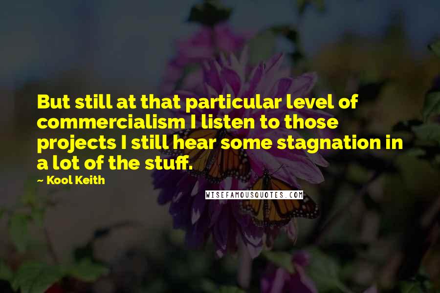 Kool Keith Quotes: But still at that particular level of commercialism I listen to those projects I still hear some stagnation in a lot of the stuff.