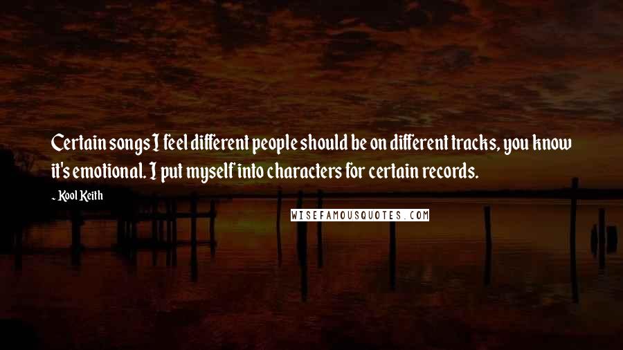 Kool Keith Quotes: Certain songs I feel different people should be on different tracks, you know it's emotional. I put myself into characters for certain records.