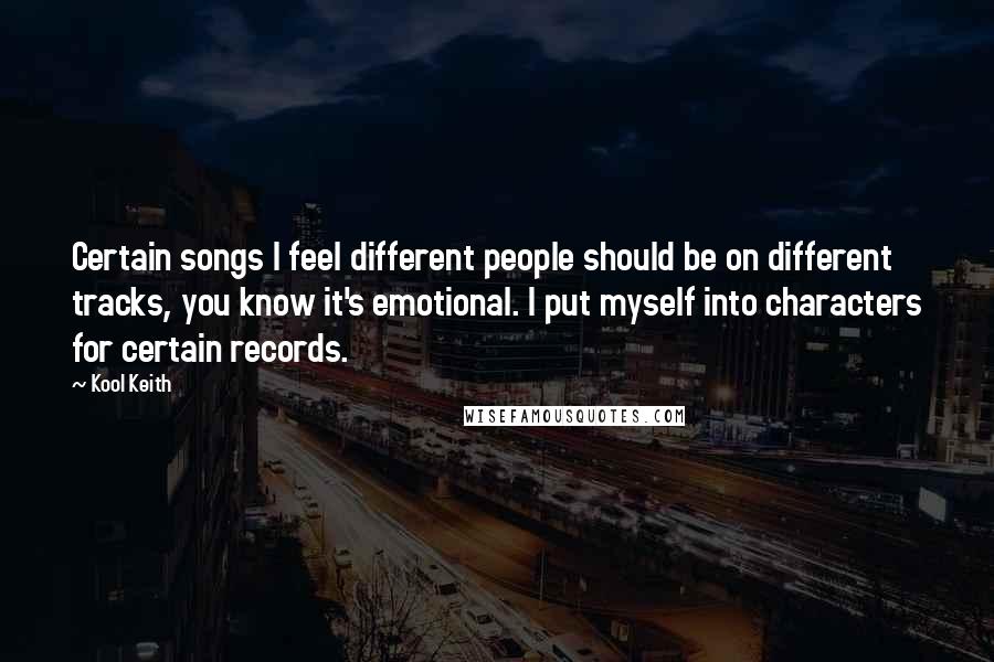 Kool Keith Quotes: Certain songs I feel different people should be on different tracks, you know it's emotional. I put myself into characters for certain records.